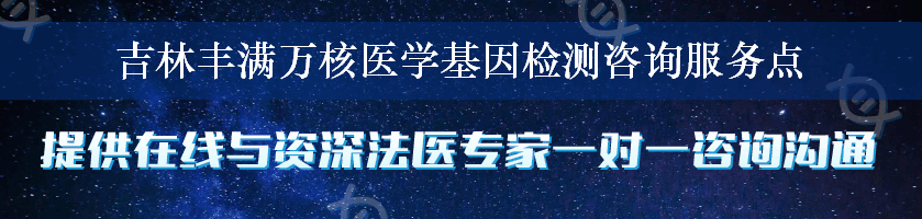 吉林丰满万核医学基因检测咨询服务点